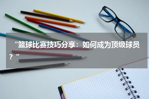  “篮球比赛技巧分享：如何成为顶级球员？”