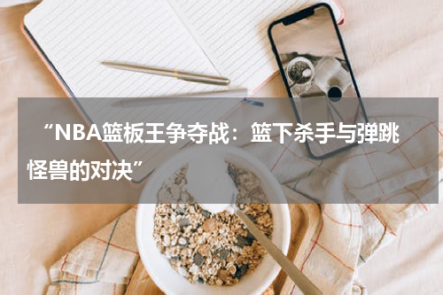 “NBA篮板王争夺战：篮下杀手与弹跳怪兽的对决”