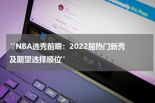  "NBA选秀前瞻：2022届热门新秀及期望选择顺位"