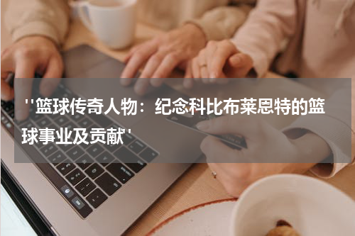  "篮球传奇人物：纪念科比布莱恩特的篮球事业及贡献"