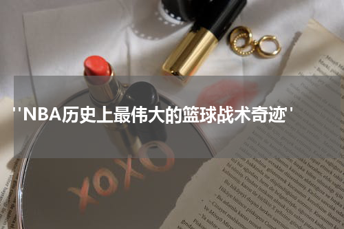  "NBA历史上最伟大的篮球战术奇迹"