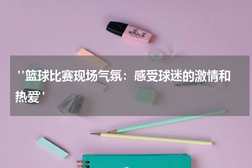  "篮球比赛现场气氛：感受球迷的激情和热爱"