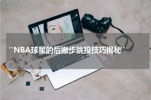  "NBA球星的后撤步跳投技巧揭秘"