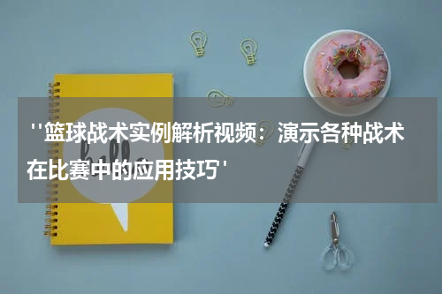  "篮球战术实例解析视频：演示各种战术在比赛中的应用技巧"