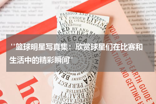 "篮球明星写真集：欣赏球星们在比赛和生活中的精彩瞬间"