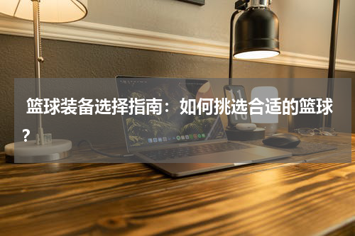  篮球装备选择指南：如何挑选合适的篮球？