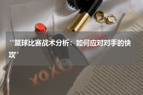  "篮球比赛战术分析：如何应对对手的快攻"