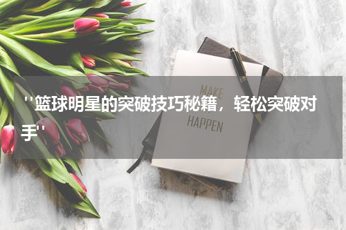  "篮球明星的突破技巧秘籍，轻松突破对手"