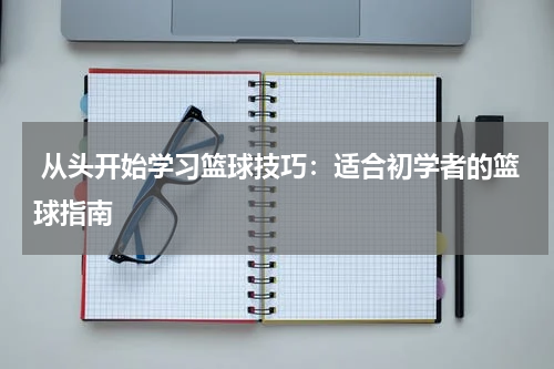  从头开始学习篮球技巧：适合初学者的篮球指南