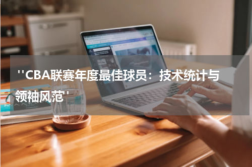  "CBA联赛年度最佳球员：技术统计与领袖风范"