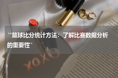  "篮球比分统计方法：了解比赛数据分析的重要性"