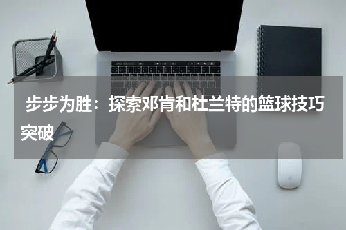  步步为胜：探索邓肯和杜兰特的篮球技巧突破