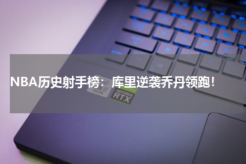  NBA历史射手榜：库里逆袭乔丹领跑！