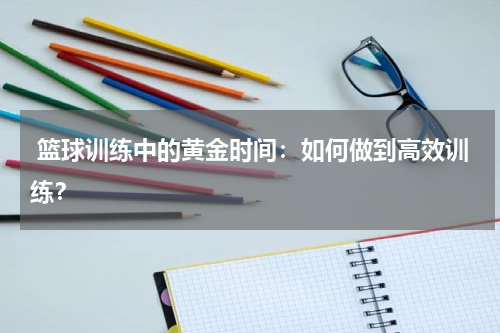  篮球训练中的黄金时间：如何做到高效训练？