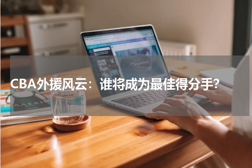  CBA外援风云：谁将成为最佳得分手？