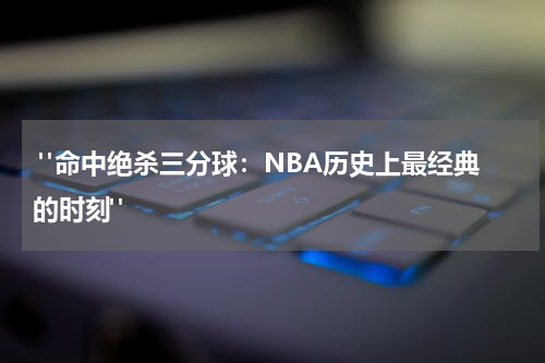  "命中绝杀三分球：NBA历史上最经典的时刻"