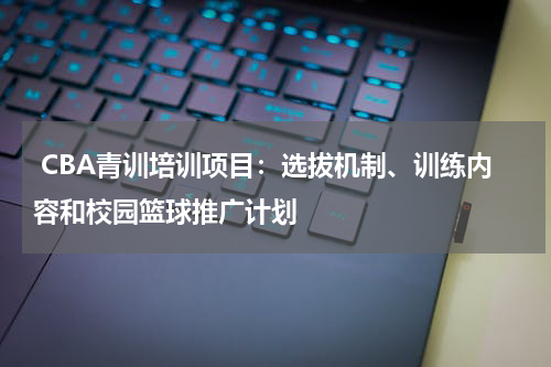  CBA青训培训项目：选拔机制、训练内容和校园篮球推广计划