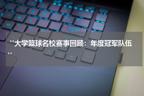  "大学篮球名校赛事回顾：年度冠军队伍"