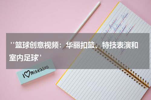  "篮球创意视频：华丽扣篮、特技表演和室内足球"