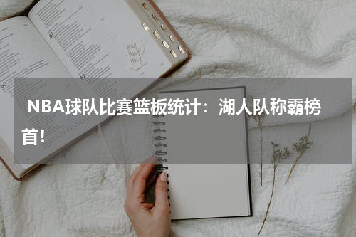  NBA球队比赛篮板统计：湖人队称霸榜首！