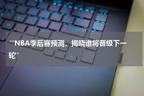  "NBA季后赛预测，揭晓谁将晋级下一轮"