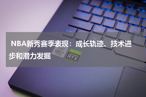  NBA新秀赛季表现：成长轨迹、技术进步和潜力发掘
