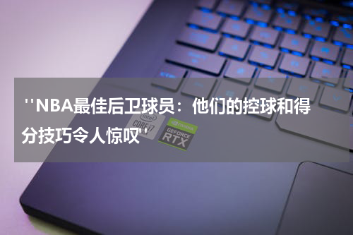 "NBA最佳后卫球员：他们的控球和得分技巧令人惊叹"