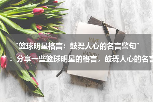  “篮球明星格言：鼓舞人心的名言警句”：分享一些篮球明星的格言，鼓舞人心的名言警句