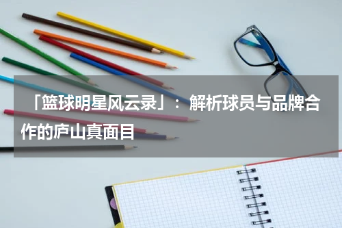  「篮球明星风云录」：解析球员与品牌合作的庐山真面目