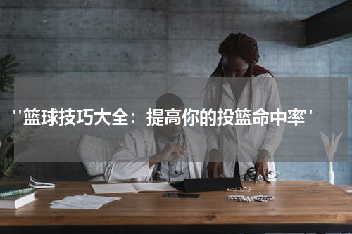  "篮球技巧大全：提高你的投篮命中率"
