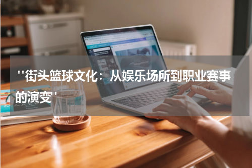  "街头篮球文化：从娱乐场所到职业赛事的演变"