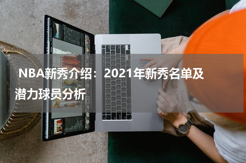  NBA新秀介绍：2021年新秀名单及潜力球员分析