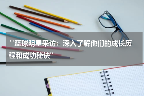  "篮球明星采访：深入了解他们的成长历程和成功秘诀"