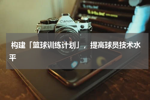  构建「篮球训练计划」，提高球员技术水平