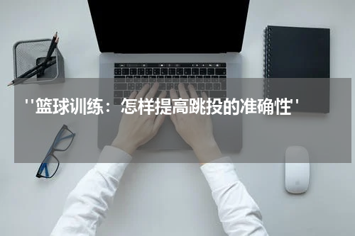  "篮球训练：怎样提高跳投的准确性"  