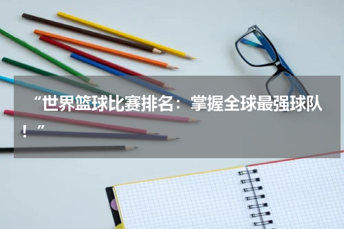  “世界篮球比赛排名：掌握全球最强球队！”