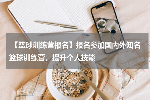  【篮球训练营报名】报名参加国内外知名篮球训练营，提升个人技能