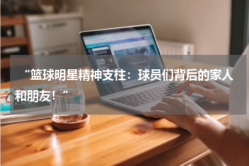  “篮球明星精神支柱：球员们背后的家人和朋友！”
