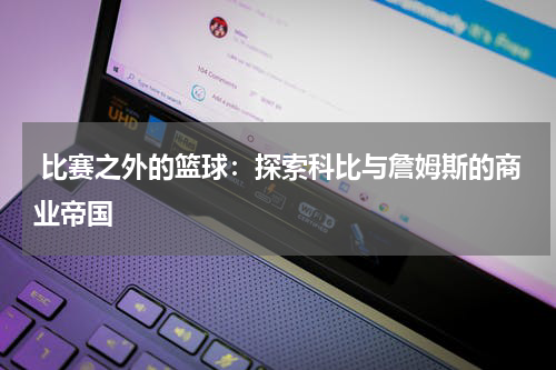  比赛之外的篮球：探索科比与詹姆斯的商业帝国