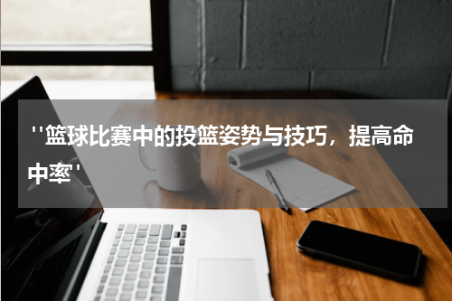  "篮球比赛中的投篮姿势与技巧，提高命中率"