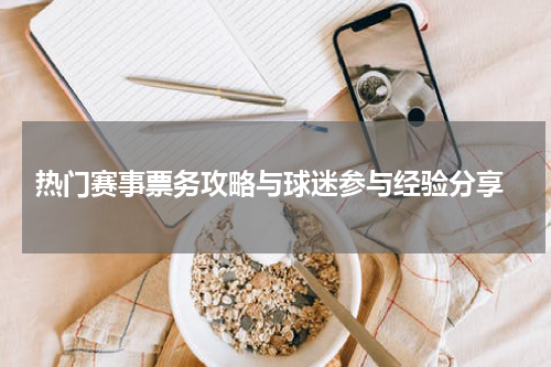  热门赛事票务攻略与球迷参与经验分享