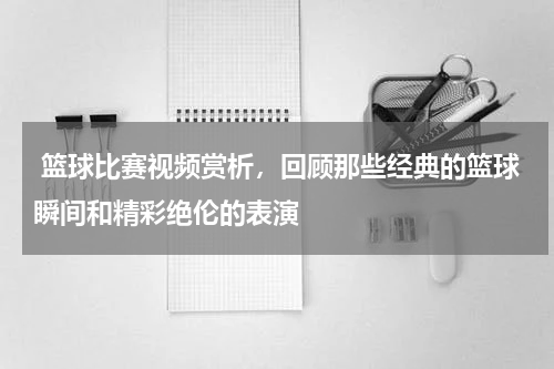  篮球比赛视频赏析，回顾那些经典的篮球瞬间和精彩绝伦的表演