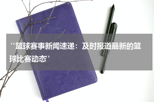  "篮球赛事新闻速递：及时报道最新的篮球比赛动态"
