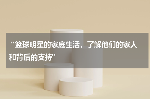  "篮球明星的家庭生活，了解他们的家人和背后的支持"