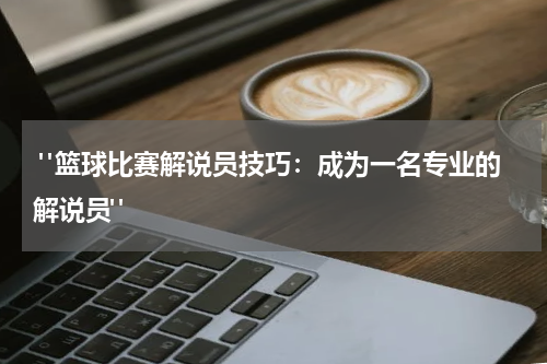  "篮球比赛解说员技巧：成为一名专业的解说员"