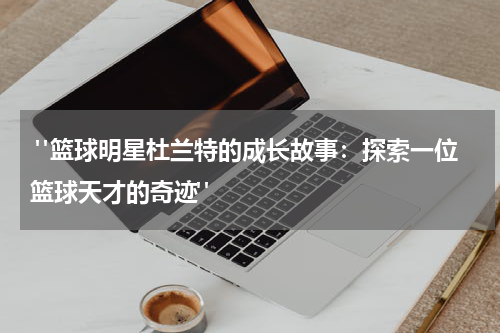  "篮球明星杜兰特的成长故事：探索一位篮球天才的奇迹"