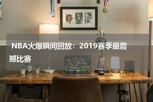  NBA火爆瞬间回放：2019赛季最震撼比赛