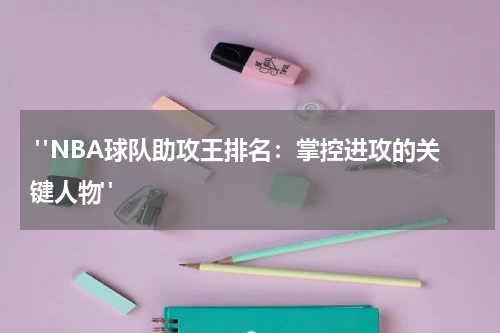  "NBA球队助攻王排名：掌控进攻的关键人物"