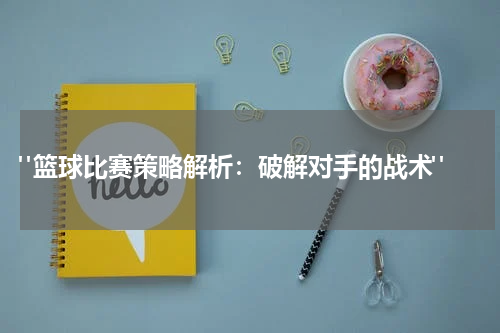  "篮球比赛策略解析：破解对手的战术"