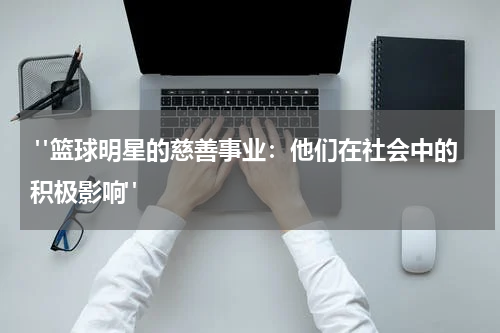  "篮球明星的慈善事业：他们在社会中的积极影响"